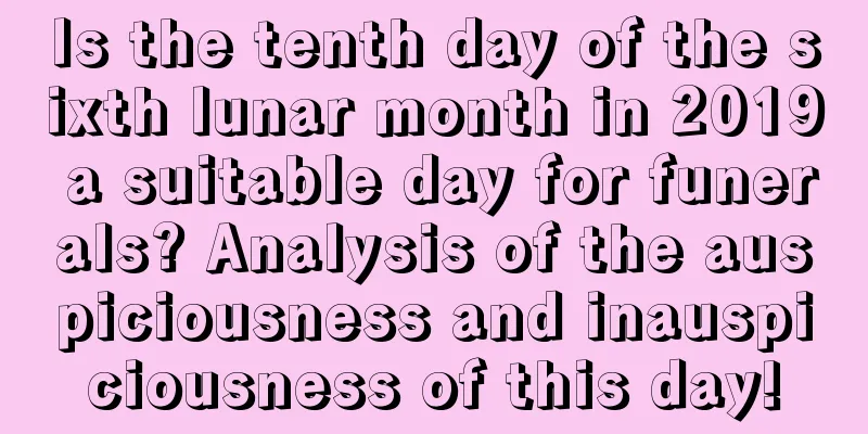 Is the tenth day of the sixth lunar month in 2019 a suitable day for funerals? Analysis of the auspiciousness and inauspiciousness of this day!