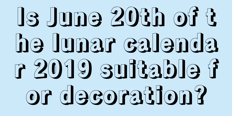Is June 20th of the lunar calendar 2019 suitable for decoration?