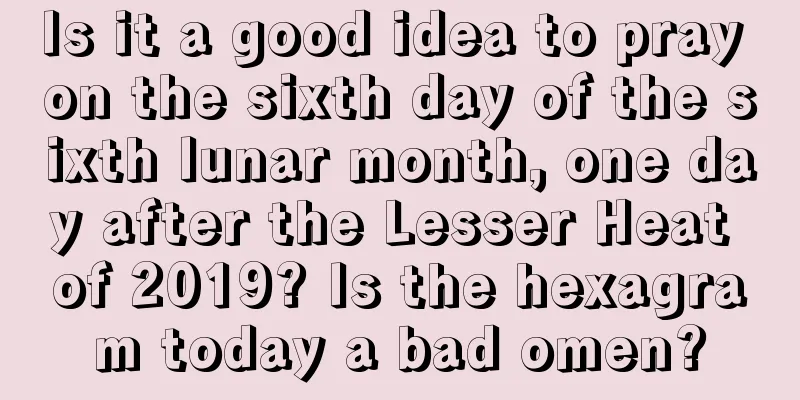 Is it a good idea to pray on the sixth day of the sixth lunar month, one day after the Lesser Heat of 2019? Is the hexagram today a bad omen?