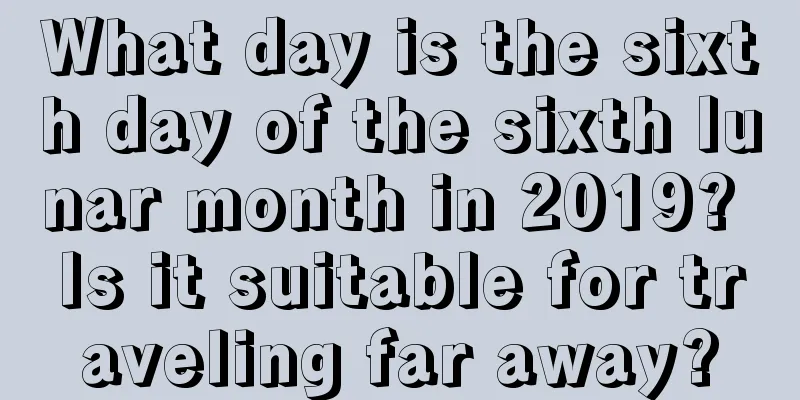 What day is the sixth day of the sixth lunar month in 2019? Is it suitable for traveling far away?