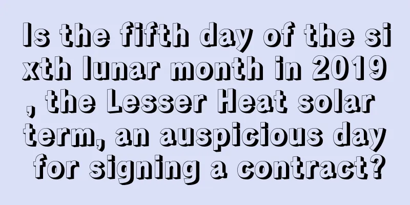 Is the fifth day of the sixth lunar month in 2019, the Lesser Heat solar term, an auspicious day for signing a contract?