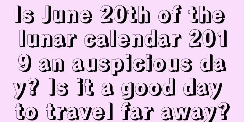 Is June 20th of the lunar calendar 2019 an auspicious day? Is it a good day to travel far away?