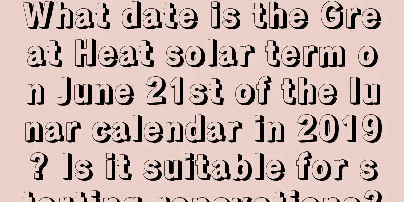 What date is the Great Heat solar term on June 21st of the lunar calendar in 2019? Is it suitable for starting renovations?