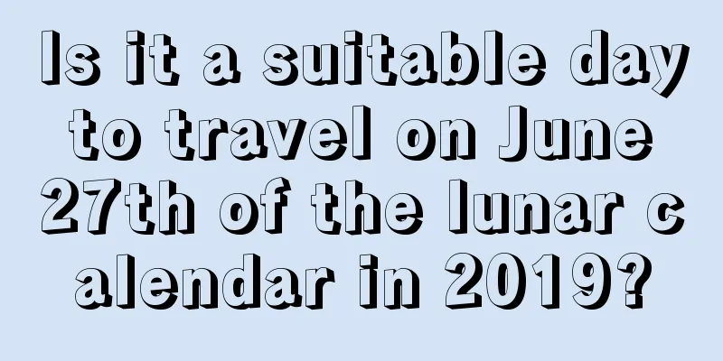 Is it a suitable day to travel on June 27th of the lunar calendar in 2019?