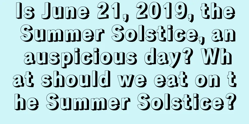 Is June 21, 2019, the Summer Solstice, an auspicious day? What should we eat on the Summer Solstice?