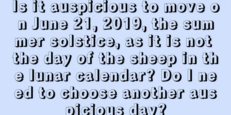 Is it auspicious to move on June 21, 2019, the summer solstice, as it is not the day of the sheep in the lunar calendar? Do I need to choose another auspicious day?