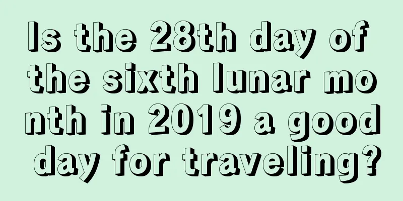 Is the 28th day of the sixth lunar month in 2019 a good day for traveling?