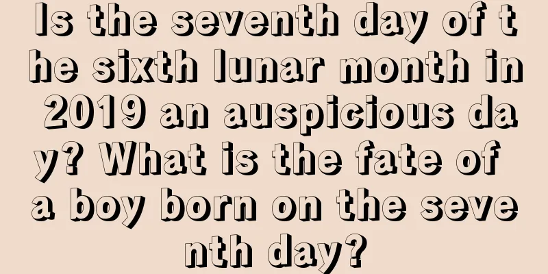 Is the seventh day of the sixth lunar month in 2019 an auspicious day? What is the fate of a boy born on the seventh day?