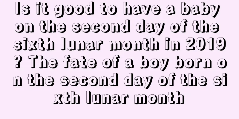 Is it good to have a baby on the second day of the sixth lunar month in 2019? The fate of a boy born on the second day of the sixth lunar month