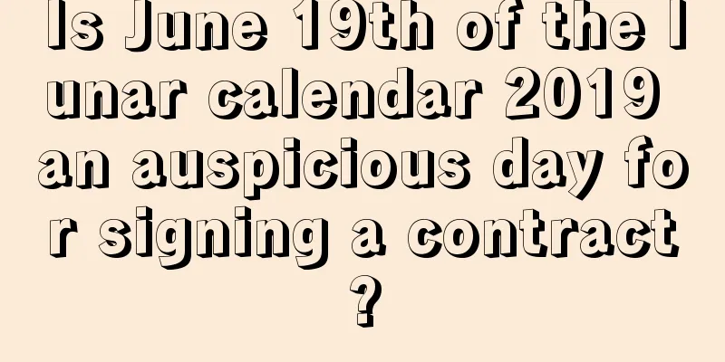 Is June 19th of the lunar calendar 2019 an auspicious day for signing a contract?