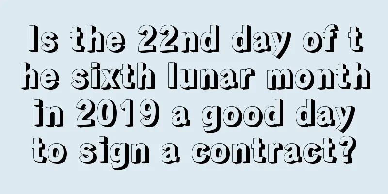 Is the 22nd day of the sixth lunar month in 2019 a good day to sign a contract?