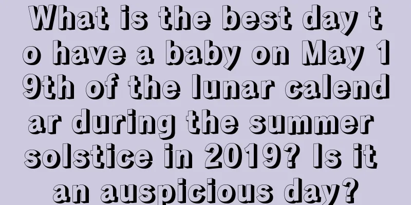 What is the best day to have a baby on May 19th of the lunar calendar during the summer solstice in 2019? Is it an auspicious day?