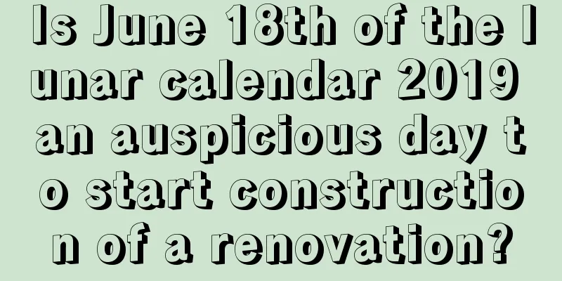 Is June 18th of the lunar calendar 2019 an auspicious day to start construction of a renovation?