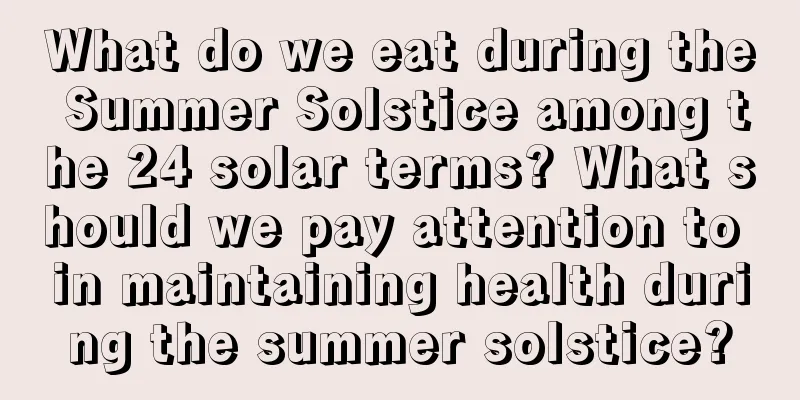 What do we eat during the Summer Solstice among the 24 solar terms? What should we pay attention to in maintaining health during the summer solstice?