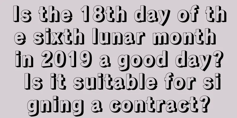 Is the 18th day of the sixth lunar month in 2019 a good day? Is it suitable for signing a contract?