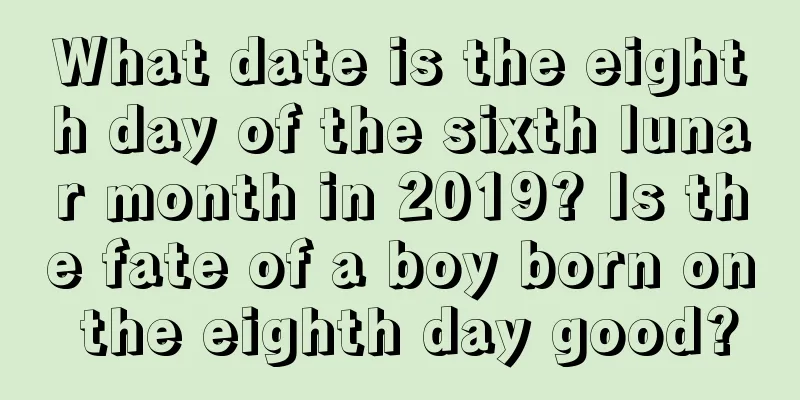 What date is the eighth day of the sixth lunar month in 2019? Is the fate of a boy born on the eighth day good?