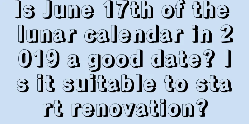 Is June 17th of the lunar calendar in 2019 a good date? Is it suitable to start renovation?