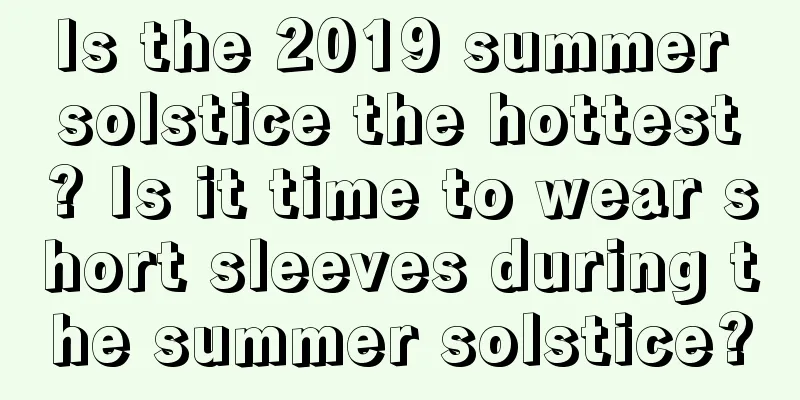 Is the 2019 summer solstice the hottest? Is it time to wear short sleeves during the summer solstice?