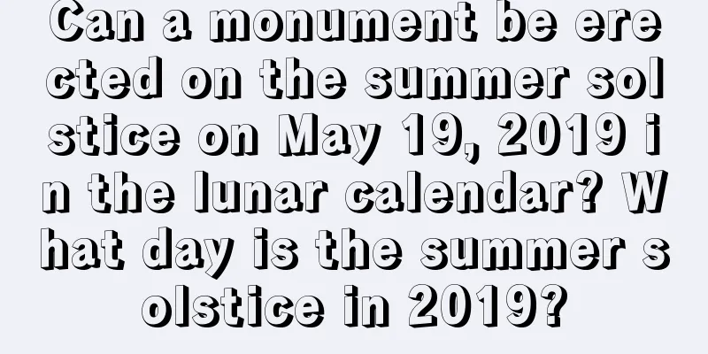 Can a monument be erected on the summer solstice on May 19, 2019 in the lunar calendar? What day is the summer solstice in 2019?