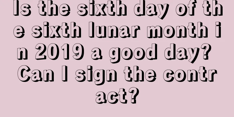 Is the sixth day of the sixth lunar month in 2019 a good day? Can I sign the contract?