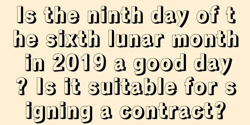 Is the ninth day of the sixth lunar month in 2019 a good day? Is it suitable for signing a contract?
