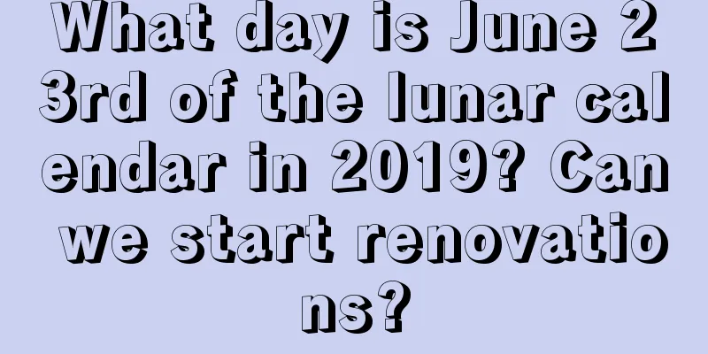 What day is June 23rd of the lunar calendar in 2019? Can we start renovations?