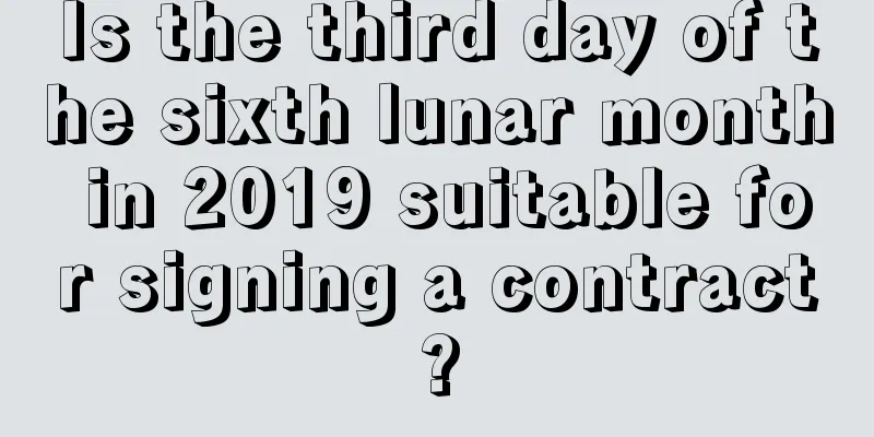 Is the third day of the sixth lunar month in 2019 suitable for signing a contract?