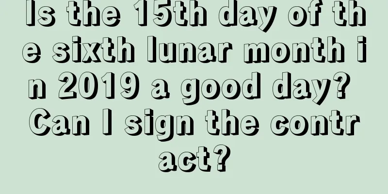 Is the 15th day of the sixth lunar month in 2019 a good day? Can I sign the contract?