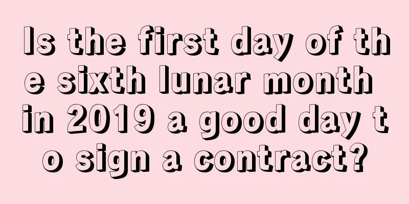 Is the first day of the sixth lunar month in 2019 a good day to sign a contract?