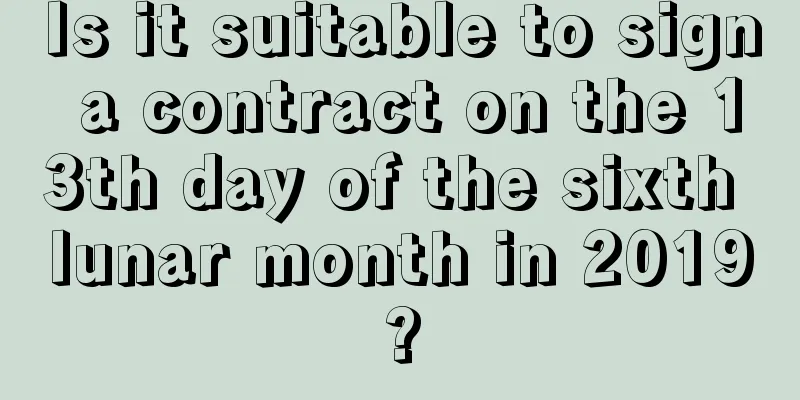 Is it suitable to sign a contract on the 13th day of the sixth lunar month in 2019?
