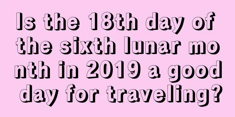 Is the 18th day of the sixth lunar month in 2019 a good day for traveling?