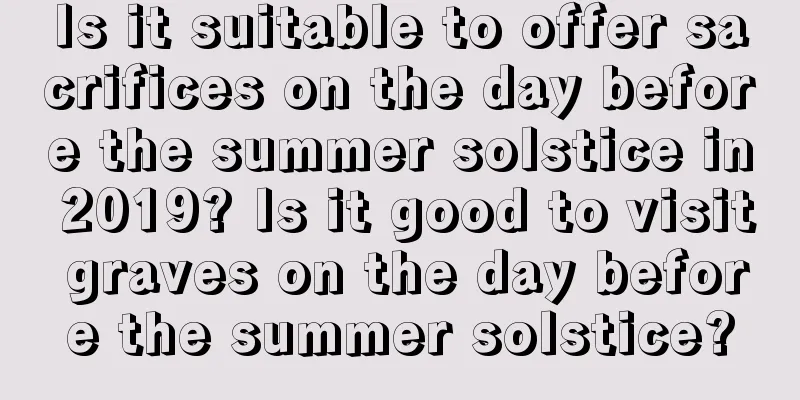 Is it suitable to offer sacrifices on the day before the summer solstice in 2019? Is it good to visit graves on the day before the summer solstice?