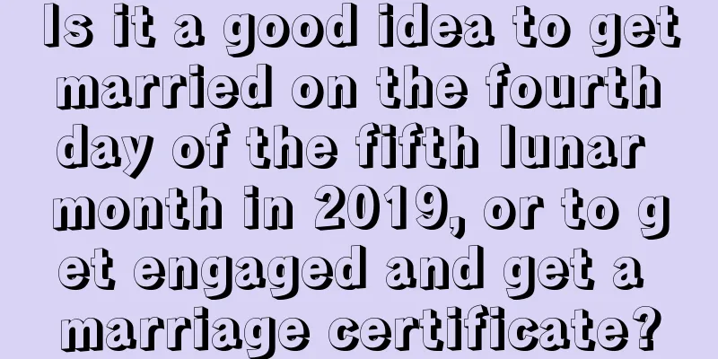 Is it a good idea to get married on the fourth day of the fifth lunar month in 2019, or to get engaged and get a marriage certificate?