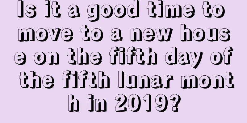 Is it a good time to move to a new house on the fifth day of the fifth lunar month in 2019?