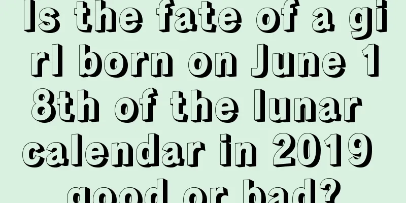 Is the fate of a girl born on June 18th of the lunar calendar in 2019 good or bad?