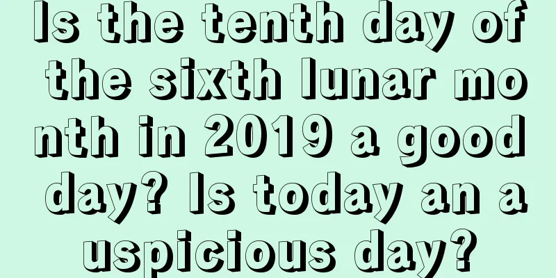Is the tenth day of the sixth lunar month in 2019 a good day? Is today an auspicious day?