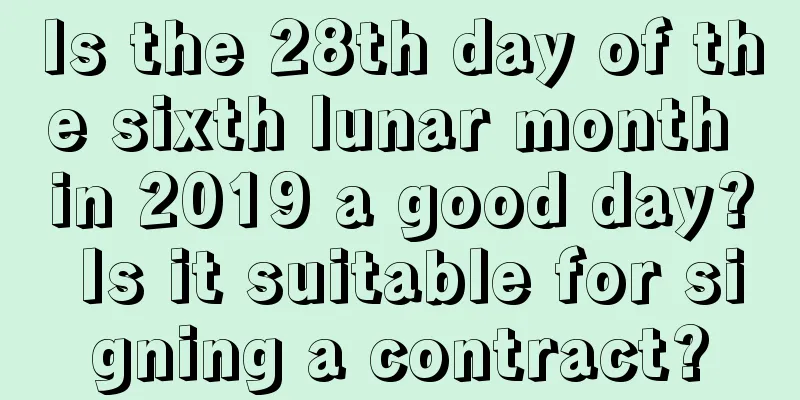 Is the 28th day of the sixth lunar month in 2019 a good day? Is it suitable for signing a contract?