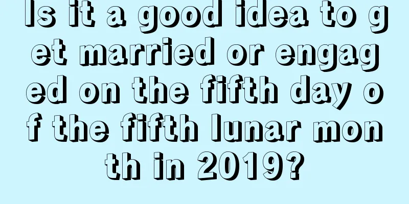 Is it a good idea to get married or engaged on the fifth day of the fifth lunar month in 2019?