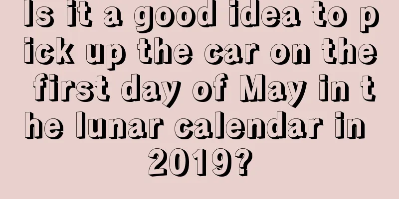 Is it a good idea to pick up the car on the first day of May in the lunar calendar in 2019?