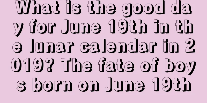 What is the good day for June 19th in the lunar calendar in 2019? The fate of boys born on June 19th