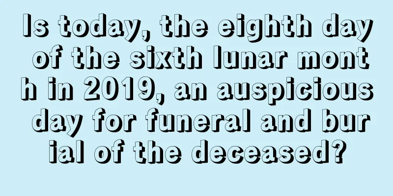 Is today, the eighth day of the sixth lunar month in 2019, an auspicious day for funeral and burial of the deceased?
