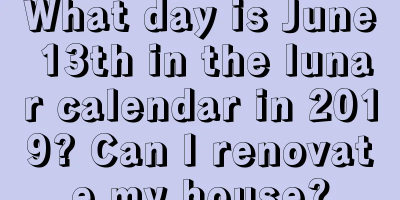 What day is June 13th in the lunar calendar in 2019? Can I renovate my house?