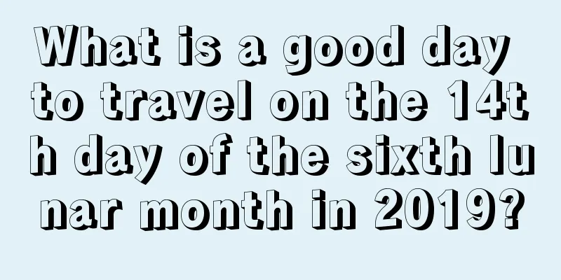 What is a good day to travel on the 14th day of the sixth lunar month in 2019?