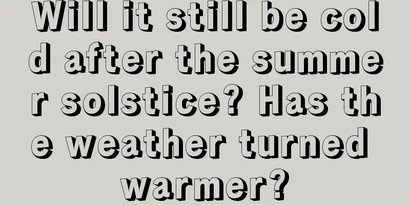 Will it still be cold after the summer solstice? Has the weather turned warmer?