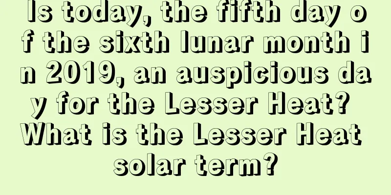 Is today, the fifth day of the sixth lunar month in 2019, an auspicious day for the Lesser Heat? What is the Lesser Heat solar term?