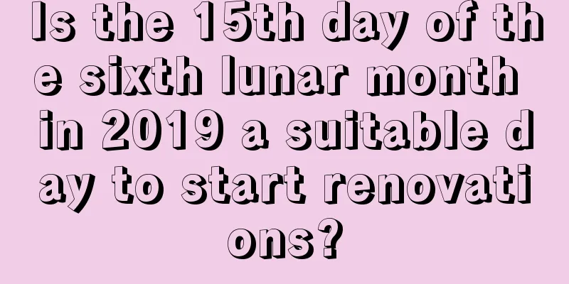 Is the 15th day of the sixth lunar month in 2019 a suitable day to start renovations?
