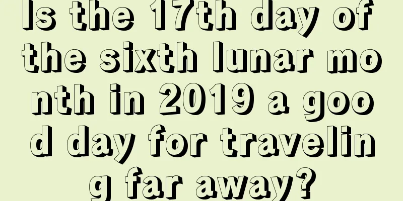 Is the 17th day of the sixth lunar month in 2019 a good day for traveling far away?