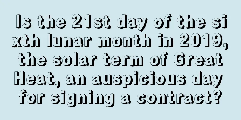 Is the 21st day of the sixth lunar month in 2019, the solar term of Great Heat, an auspicious day for signing a contract?
