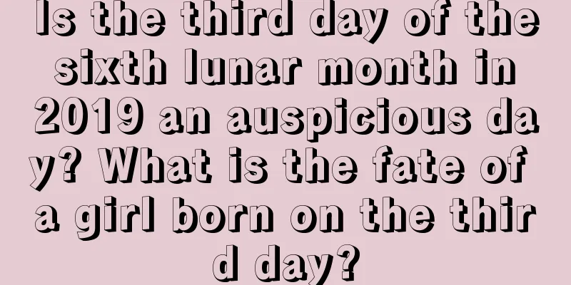 Is the third day of the sixth lunar month in 2019 an auspicious day? What is the fate of a girl born on the third day?