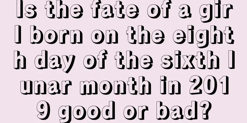 Is the fate of a girl born on the eighth day of the sixth lunar month in 2019 good or bad?